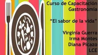 Curso de Capacitación
Gastronomía
“El sabor de la vida”
Virginia Guerra
Irma Montes
Diana Picazo
LCE
 