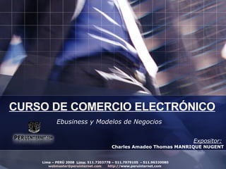 CURSO DE COMERCIO ELECTRÓNICO Ebusiness y Modelos de Negocios Expositor:   Charles Amadeo Thomas MANRIQUE NUGENT Lima – PERÚ 2008  Lima:  511.7203778 – 511.7979105  - 511.96320080 [email_address]   http :// www.peruinternet.com   