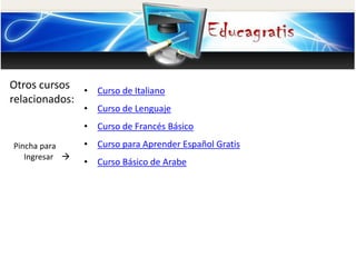 Otros cursos
relacionados:
Pincha para
Ingresar
• Curso de Italiano
• Curso de Lenguaje
• Curso de Francés Básico
• Curso para Aprender Español Gratis
• Curso Básico de Arabe