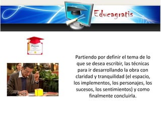 Partiendo por definir el tema de lo
que se desea escribir, las técnicas
para ir desarrollando la obra con
claridad y tranquilidad (el espacio,
los implementos, los personajes, los
sucesos, los sentimientos) y como
finalmente concluirla.