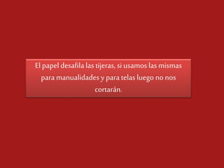 El papeldesafila las tijeras, si usamos las mismas
para manualidadesy para telas luego no nos
cortarán.
 