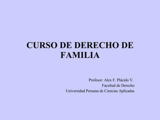 CURSO DE DERECHO DE FAMILIA Profesor: Alex F. Plácido V.  Facultad de Derecho Universidad Peruana de Ciencias Aplicadas 