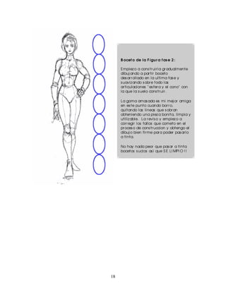 B ocet o de la F igu r a f as e 2 :

     Empiez o a cons tr uir la gr adualmente
     dibuj ando a par tir boceto
     des ar r ollado en la ultima fas e y
     s uaviz ando s obr e todo las
     ar ticulaciones " es fer a y el cono" con
     la que la s uelo cons tr uir .

     La goma amas ada es mi mej or amiga
     en es te punto cuando bor r o,
     quitando las lineas que s obr an
     obteniendo una piez a bonita, limpia y
     utiliz able. La r evis o y empiez o a
     cor r egir los fallos que cometo en el
     pr oces o de cons tr uccion y obtengo el
     dibuj o bien fir me par a poder pas ar lo
     a tinta.

     No hay nada peor que pas ar a tinta
     bocetos s ucios as i que S E LI MPI O ! !




18
 
