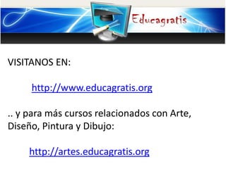 VISITANOS EN:
http://www.educagratis.org
.. y para más cursos relacionados con Arte,
Diseño, Pintura y Dibujo:
http://artes.educagratis.org
 