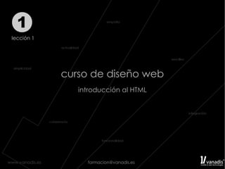 1
 lección 1




                 curso de diseño web
                    introducción al HTML




www.vanadis.es        formacion@vanadis.es
 