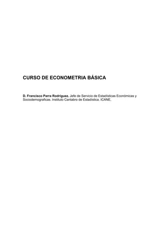 CURSO DE ECONOMETRIA BÁSICA
D. Francisco Parra Rodríguez. Jefe de Servicio de Estadísticas Económicas y
Sociodemograficas. Instituto Cantabro de Estadística. ICANE,
 