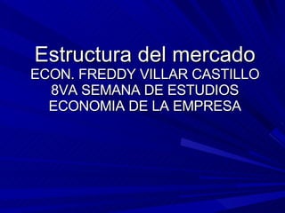 Estructura del mercado ECON. FREDDY VILLAR CASTILLO 8VA SEMANA DE ESTUDIOS ECONOMIA DE LA EMPRESA 