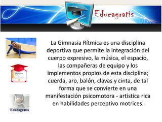 La Gimnasia Rítmica es una disciplina
deportiva que permite la integración del
cuerpo expresivo, la música, el espacio,
la...