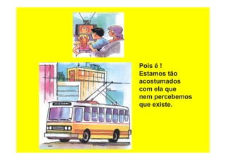 Pois é !
Estamos tão
acostumados
com ela que
nem percebemos
que existe.
 