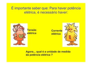 É importante saber que: Para haver potência
elétrica, é necessário haver:
Tensão
elétrica
Corrente
elétrica
Agora... qual é a unidade de medida
da potência elétrica ?
 