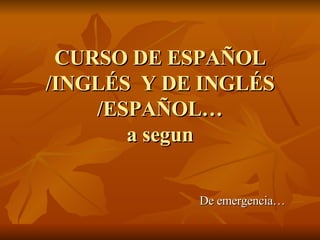 CURSO DE ESPAÑOL /INGLÉS  Y DE INGLÉS /ESPAÑOL… a segun De emergencia… 