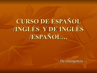 CURSO DE ESPAÑOL /INGLÉS  Y DE INGLÉS /ESPAÑOL… De emergencia… 