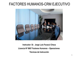 FACTORES HUMANOS-CRM EJECUTIVO Instructor: Sr.  Jorge Luis Focacci Checa Licencia Nº 0067 Factores Humanos – Operaciones  Técnicas de Instrucción 