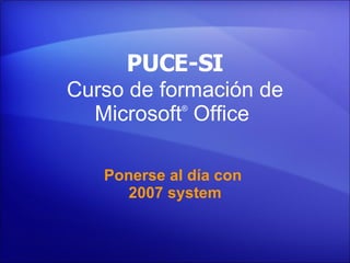Curso de formación de Microsoft ®  Office    Ponerse al día con  2007 system PUCE-SI 