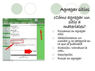 Agregar sitios ¿Cómo agregar un sitio a materiales? Pulsamos en agregar sitio Seleccionamos un nombre y la categoría en la que se publicará Dirección: Introduce la URL Descripción Pulsar en agregar 