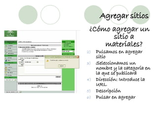 Agregar sitios ¿Cómo agregar un sitio a materiales? Pulsamos en agregar sitio Seleccionamos un nombre y la categoría en la que se publicará Dirección: Introduce la URL Descripción Pulsar en agregar 