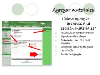 Agregar materiales ¿Cómo agregar archivos a la sección materiales? Pulsamos en agregar archivo Tipo de archivo: simple Examinar… en HD o en el pendrive Categoría: General del grupo Descripción Pulsar en agregar 