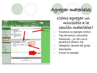 Agregar materiales ¿Cómo agregar un micrositio a la sección materiales? Pulsamos en agregar archivo Tipo de archivo: micrositio Examinar… en HD o en el pendrive el fichero .zip Categoría: General del grupo Descripción Pulsar en agregar 