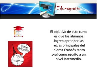 El objetivo de este curso
es que los alumnos
logren aprender las
reglas principales del
idioma Francés tanto
oral como escrito a un
nivel Intermedio.