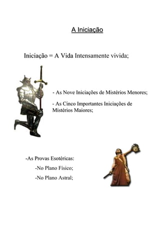 A IniciaçãoA Iniciação
- As Nove Iniciações de Mistérios Menores;As Nove Iniciações de Mistérios Menores;
Iniciação = A VidaIniciação = A Vida Intensamente vivida;
--As Provas EsotAs Provas Esotééricas:ricas:
-No Plano Físico;
-No Plano Astral;
- As Cinco Importantes Iniciações deAs Cinco Importantes Iniciações de
Mistérios Maiores;Mistérios Maiores;
 