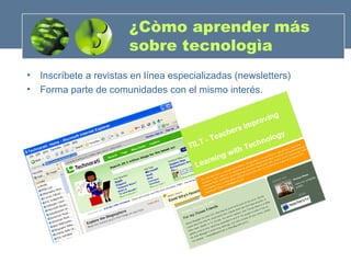 ¿Còmo aprender más  sobre tecnologìa Inscríbete a revistas en línea especializadas (newsletters) Forma parte de comunidades con el mismo interés. 