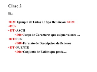 Clase 2 Ej.: <H3>  Ejemplo de Listas de tipo Definición  </H3> <DL> <DT> ASCII <DD> Juego de Caracteres que asigna valores .... <DT> EPS <DD> Formato de Descripcion de ficheros <DT> FUENTE <DD> Conjunto de Estilos que posee..... 