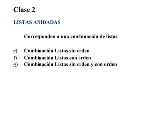 Clase 2 LISTAS ANIDADAS Corresponden a una combinación de listas. Combinación Listas sin orden  Combinación Listas con orden Combinación Listas sin orden y con orden 