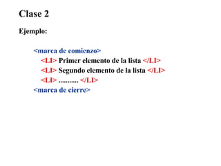 Clase 2 Ejemplo: <marca de comienzo> <LI>  Primer elemento de la lista  </LI> <LI>  Segundo elemento de la lista  </LI> <LI>  ...........  </LI> <marca de cierre> 