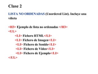 Clase 2 LISTA NO ORDENADAS  (Unordered List). Incluye una  viñeta <H3>  Ejemplo de lista no ordenadas  </H3> <UL> <LI>  Fichero HTML </LI> <LI>  Fichero de Imagen </LI>   <LI>  Fichero de Sonido </LI>   <LI>  Fichero de Vídeo </LI>   <LI>  Fichero de Ejemplo </LI> </UL> 