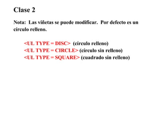 Clase 2 Nota:  Las viñetas se puede modificar.  Por defecto es un  círculo relleno. <UL TYPE = DISC>   (círculo relleno) <UL TYPE = CIRCLE>  (círculo sin relleno) <UL TYPE = SQUARE>  (cuadrado sin relleno)  