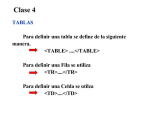 Clase 4 TABLAS Para definir una tabla se define de la siguiente manera. <TABLE> ....</TABLE> Para definir una Fila se utiliza <TR>....</TR> Para definir una Celda se utilza <TD>....</TD> 