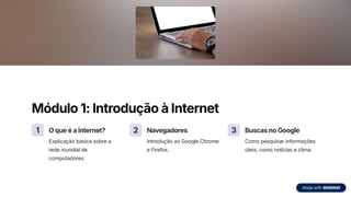 Módulo 1: Introdução à Internet
1 O que é a internet?
Explicação básica sobre a
rede mundial de
computadores.
2 Navegadores
Introdução ao Google Chrome
e Firefox.
3 Buscas no Google
Como pesquisar informações
úteis, como notícias e clima.
 