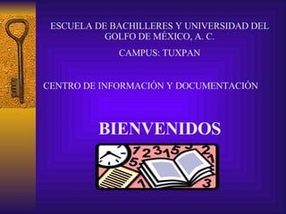 ESCUELA DE BACHILLERES Y UNIVERSIDAD DEL GOLFO DE MÉXICO, A. C. CAMPUS: TUXPAN CENTRO DE INFORMACIÓN Y DOCUMENTACIÓN BIENVENIDOS 