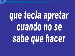 que tecla apretar cuando no se  sabe que hacer 