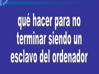 qué hacer para no  terminar siendo un esclavo del ordenador 