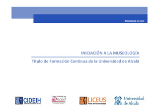 Modalidad on line




                         INICIACIÓN A LA MUSEOLOGÍA
Título de Formación Continua de la Universidad de Alcalá
 