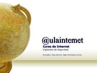 @ulainternet Curso de Internet Vigilantes de Seguridad Formador: Julia Herrero. Dpto Formación on.line   www.aulainternet.net 