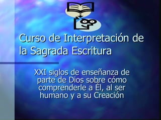 Curso de Interpretación de la Sagrada Escritura XXI siglos de enseñanza de parte de Dios sobre cómo comprenderle a Él, al ser humano y a su Creación 
