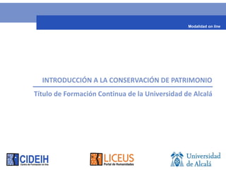 Modalidad on line




      INICACIÓN A LA CONSERVACIÓN DEL PATRIMONIO
Título de Formación Continua de la Universidad de Alcalá
 