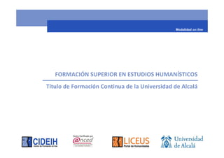 Modalidad on line




   FORMACIÓN SUPERIOR EN ESTUDIOS HUMANÍSTICOS
Título de Formación Continua de la Universidad de Alcalá
 