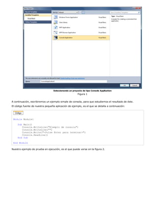 Seleccionando un proyecto de tipo Console Application
Figura 1
A continuación, escribiremos un ejemplo simple de consola, para que estudiemos el resultado de éste.
El código fuente de nuestra pequeña aplicación de ejemplo, es el que se detalla a continuación:
Module Module1
Sub Main()
Console.WriteLine("Ejemplo de consola")
Console.WriteLine("")
Console.Write("<Pulse Enter para terminar>")
Console.ReadLine()
End Sub
End Module
Nuestro ejemplo de prueba en ejecución, es el que puede verse en la figura 2.
 