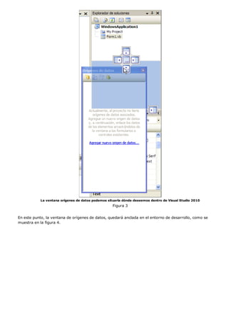 La ventana orígenes de datos podemos situarla dónde deseemos dentro de Visual Studio 2010
Figura 3
En este punto, la ventana de orígenes de datos, quedará anclada en el entorno de desarrollo, como se
muestra en la figura 4.
 