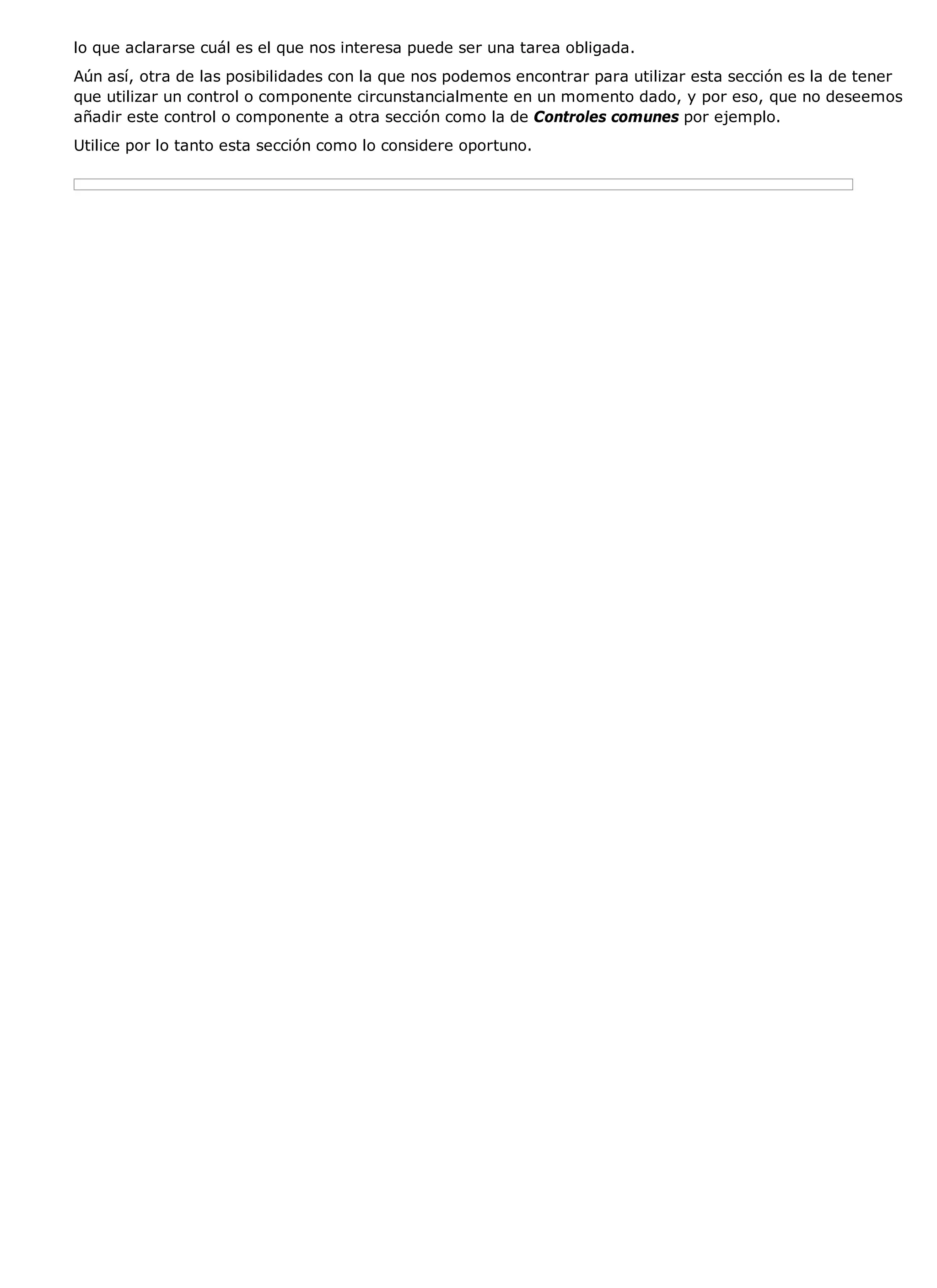 lo que aclararse cuál es el que nos interesa puede ser una tarea obligada.
Aún así, otra de las posibilidades con la que nos podemos encontrar para utilizar esta sección es la de tener
que utilizar un control o componente circunstancialmente en un momento dado, y por eso, que no deseemos
añadir este control o componente a otra sección como la de Controles comunes por ejemplo.
Utilice por lo tanto esta sección como lo considere oportuno.
 