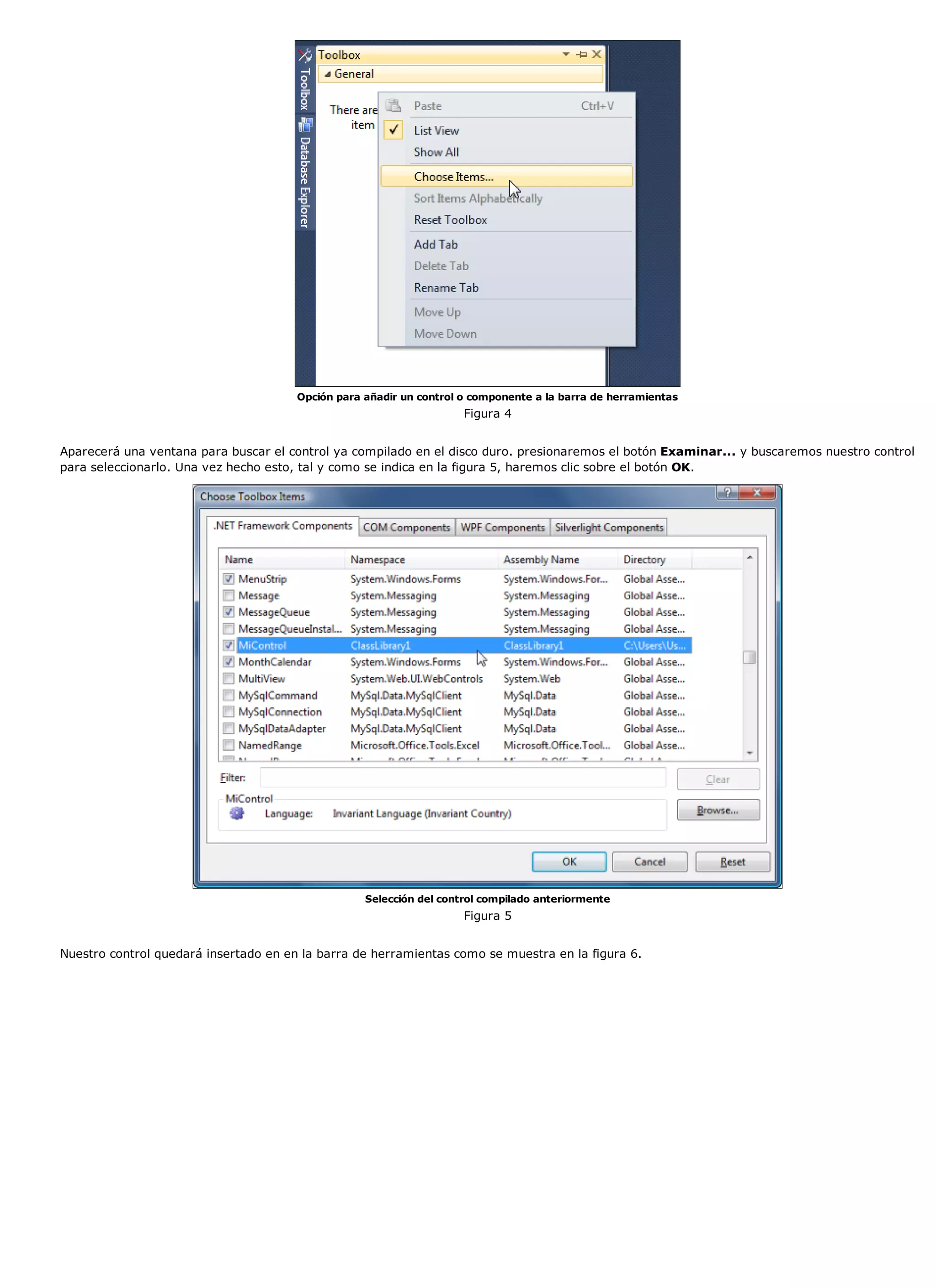 Opción para añadir un control o componente a la barra de herramientas
                                                                     Figura 4


Aparecerá una ventana para buscar el control ya compilado en el disco duro. presionaremos el botón Examinar... y buscaremos nuestro control
para seleccionarlo. Una vez hecho esto, tal y como se indica en la figura 5, haremos clic sobre el botón OK.




                                                   Selección del control compilado anteriormente
                                                                     Figura 5


Nuestro control quedará insertado en en la barra de herramientas como se muestra en la figura 6.
 