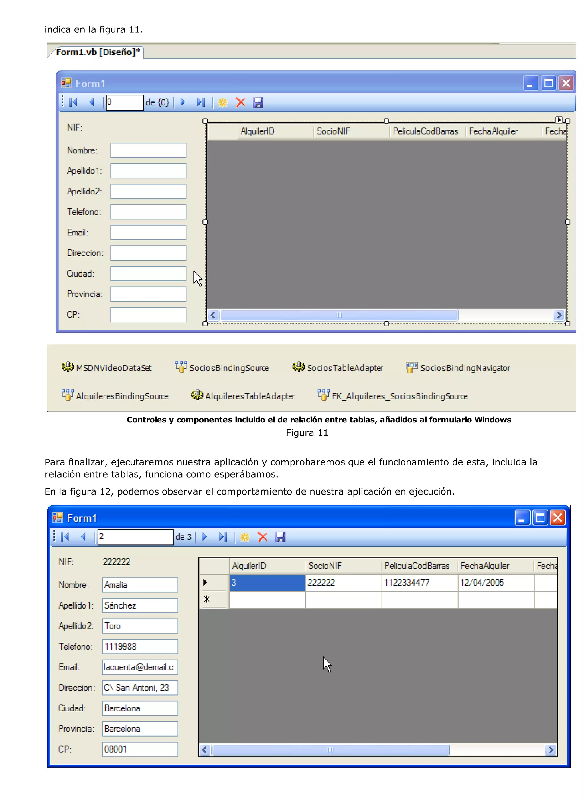 indica en la figura 11.




                   Controles y componentes incluido el de relación entre tablas, añadidos al formulario Windows
                                                         Figura 11


Para finalizar, ejecutaremos nuestra aplicación y comprobaremos que el funcionamiento de esta, incluida la
relación entre tablas, funciona como esperábamos.
En la figura 12, podemos observar el comportamiento de nuestra aplicación en ejecución.
 