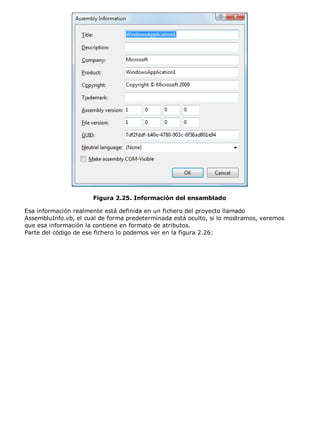 Figura 2.25. Información del ensamblado

Esa información realmente está definida en un fichero del proyecto llamado
AssembluInfo.vb, el cual de forma predeterminada está oculto, si lo mostramos, veremos
que esa información la contiene en formato de atributos.
Parte del código de ese fichero lo podemos ver en la figura 2.26:
 