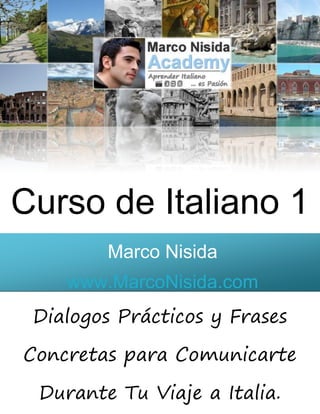 0
Curso de Italiano 1
Marco Nisida
www.MarcoNisida.com
Dialogos Prácticos y Frases
Concretas para Comunicarte
Durante Tu Viaje a Italia.
 