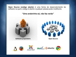 Open Source (codigo aberto)  é uma forma de desenvolvimento de software na qual o código é aberto e qualquer pessoa pode modificá-lo. “ Uma andorinha só, não faz verão” Software proprietário Open Source 