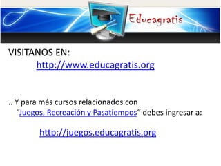 VISITANOS EN:
http://www.educagratis.org
.. Y para más cursos relacionados con
“Juegos, Recreación y Pasatiempos“ debes ingresar a:
http://juegos.educagratis.org
 