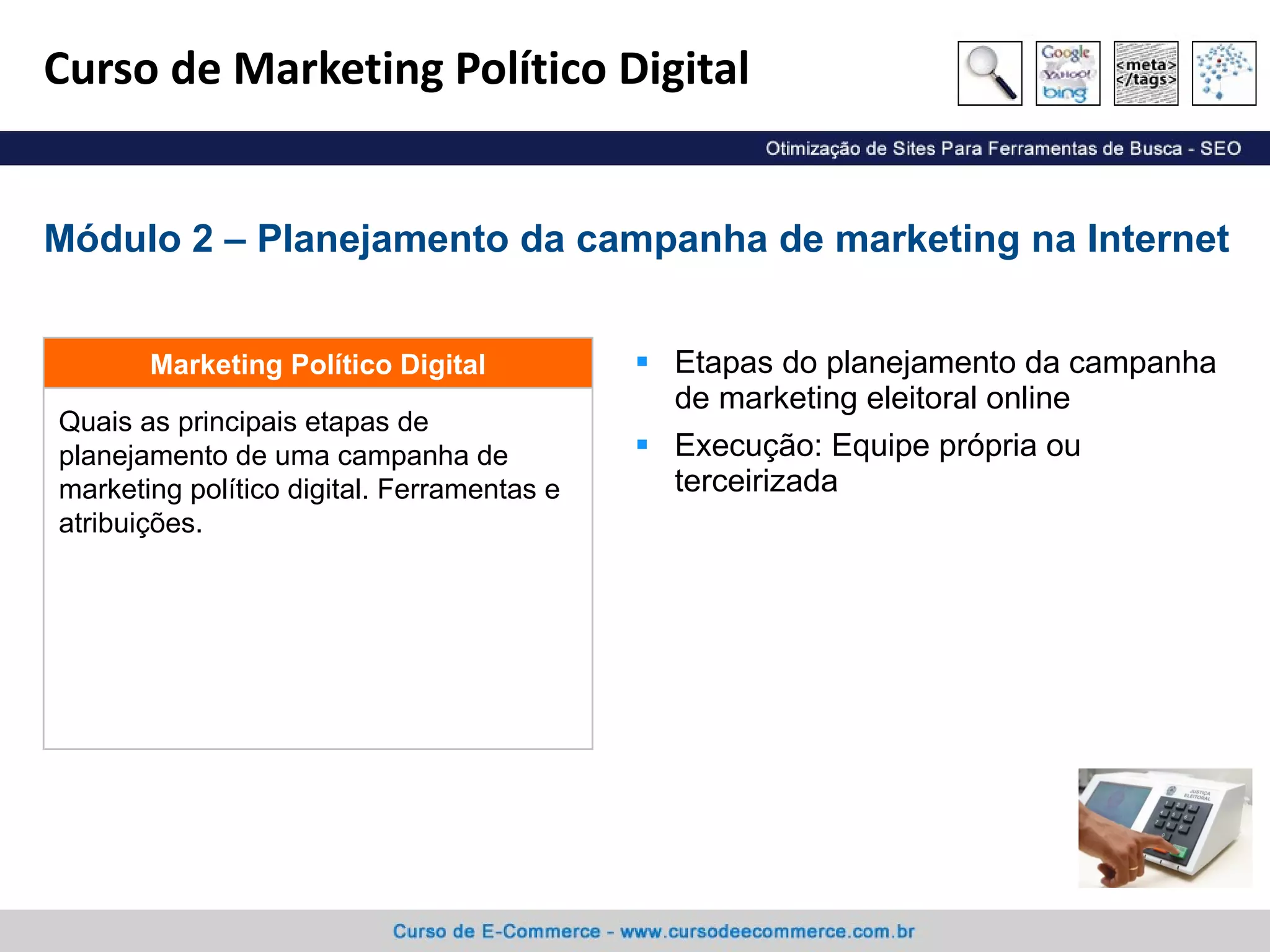 Curso de Marketing Político Digital Etapas do planejamento da campanha de marketing eleitoral online Execução: Equipe própria ou terceirizada Módulo 2 – Planejamento da campanha de marketing na Internet Quais as principais etapas de planejamento de uma campanha de marketing político digital. Ferramentas e atribuições. Marketing Político Digital 